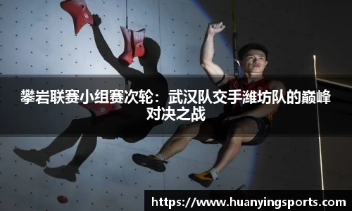 攀岩联赛小组赛次轮：武汉队交手潍坊队的巅峰对决之战