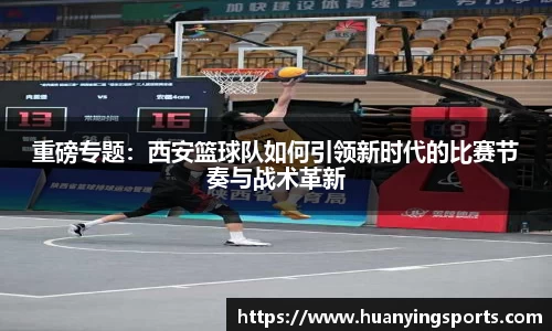 重磅专题：西安篮球队如何引领新时代的比赛节奏与战术革新