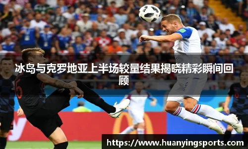 冰岛与克罗地亚上半场较量结果揭晓精彩瞬间回顾